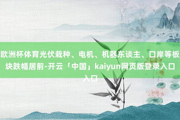 欧洲杯体育光伏栽种、电机、机器东谈主、口岸等板块跌幅居前-开云「中国」kaiyun网页版登录入口
