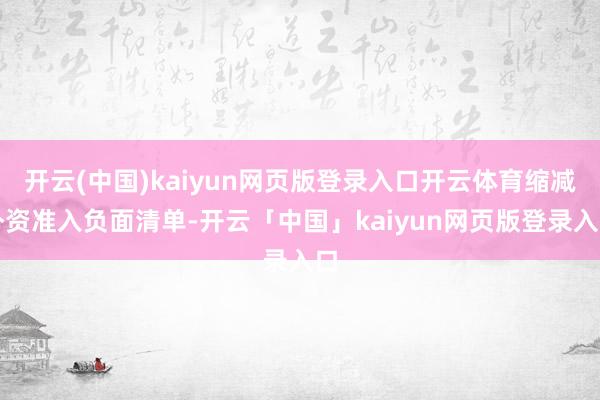 开云(中国)kaiyun网页版登录入口开云体育缩减外资准入负面清单-开云「中国」kaiyun网页版登录入口