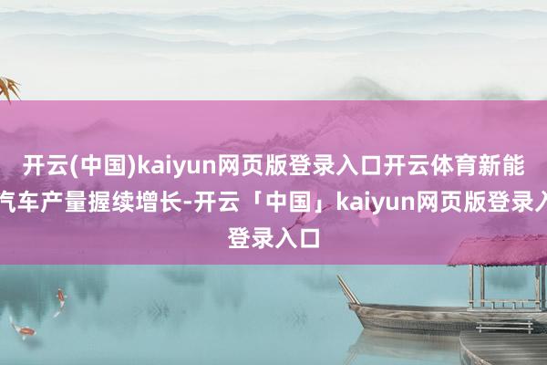 开云(中国)kaiyun网页版登录入口开云体育新能源汽车产量握续增长-开云「中国」kaiyun网页版登录入口