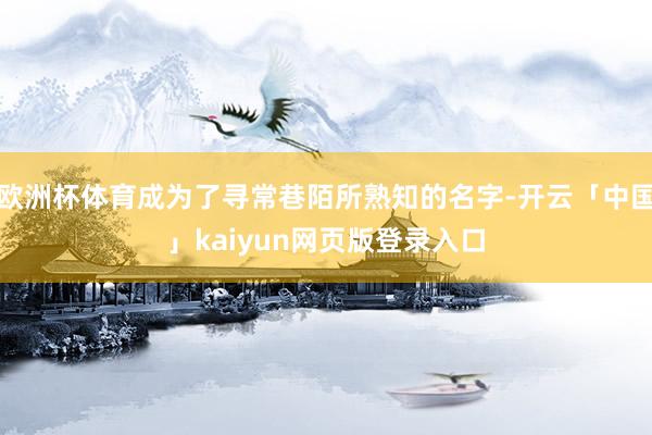 欧洲杯体育成为了寻常巷陌所熟知的名字-开云「中国」kaiyun网页版登录入口