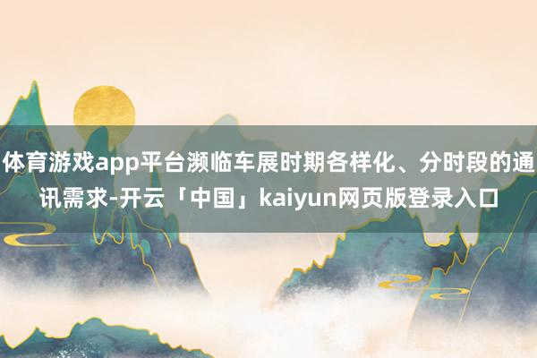 体育游戏app平台濒临车展时期各样化、分时段的通讯需求-开云「中国」kaiyun网页版登录入口