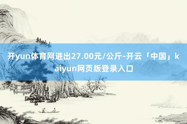 开yun体育网进出27.00元/公斤-开云「中国」kaiyun网页版登录入口