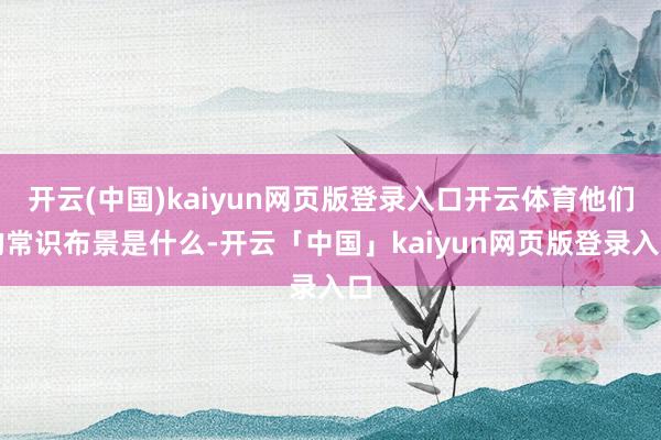 开云(中国)kaiyun网页版登录入口开云体育他们的常识布景是什么-开云「中国」kaiyun网页版登录入口