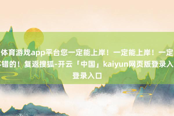 体育游戏app平台您一定能上岸！一定能上岸！一定不错的！复返搜狐-开云「中国」kaiyun网页版登录入口