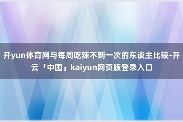 开yun体育网与每周吃辣不到一次的东谈主比较-开云「中国」kaiyun网页版登录入口