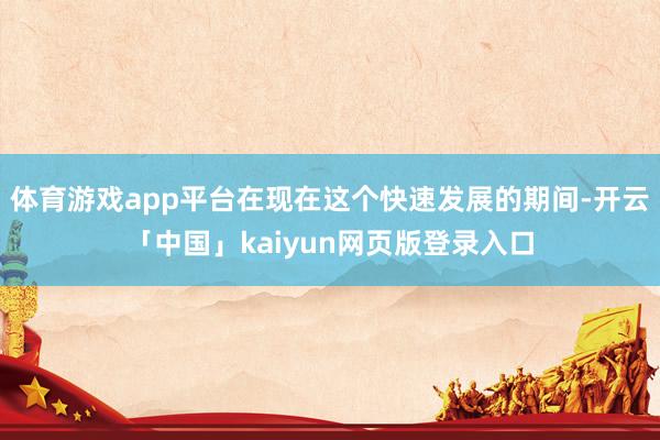 体育游戏app平台在现在这个快速发展的期间-开云「中国」kaiyun网页版登录入口