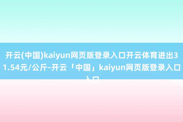 开云(中国)kaiyun网页版登录入口开云体育进出31.54元/公斤-开云「中国」kaiyun网页版登录入口