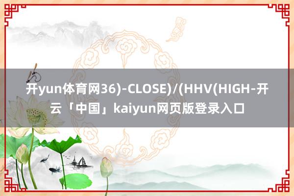 开yun体育网36)-CLOSE)/(HHV(HIGH-开云「中国」kaiyun网页版登录入口