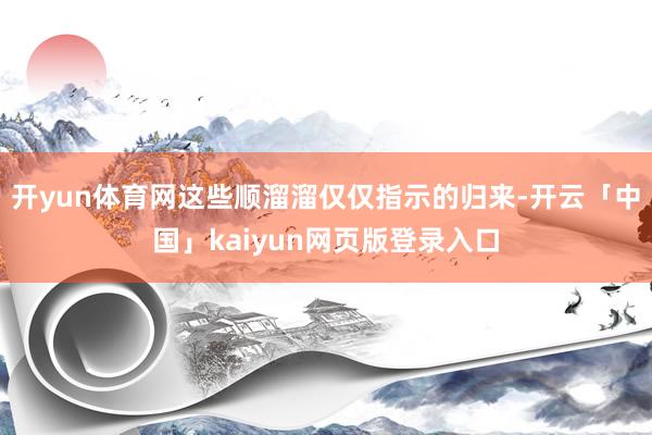 开yun体育网这些顺溜溜仅仅指示的归来-开云「中国」kaiyun网页版登录入口