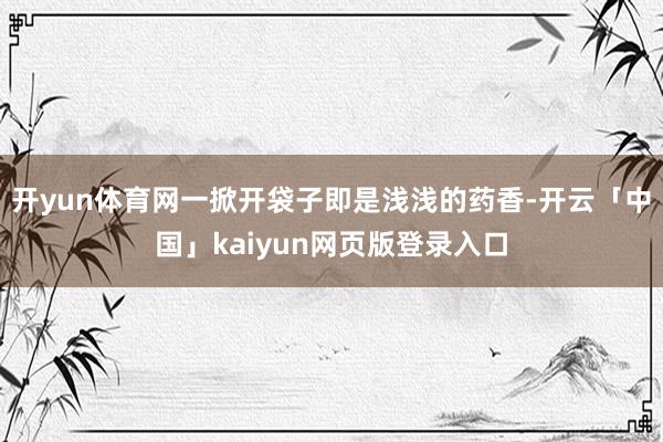 开yun体育网一掀开袋子即是浅浅的药香-开云「中国」kaiyun网页版登录入口