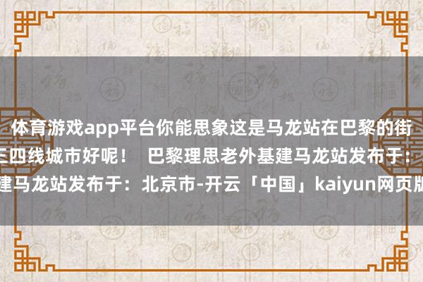 体育游戏app平台你能思象这是马龙站在巴黎的街头吗?嗅觉还莫得我们三四线城市好呢！  巴黎理思老外基建马龙站发布于：北京市-开云「中国」kaiyun网页版登录入口