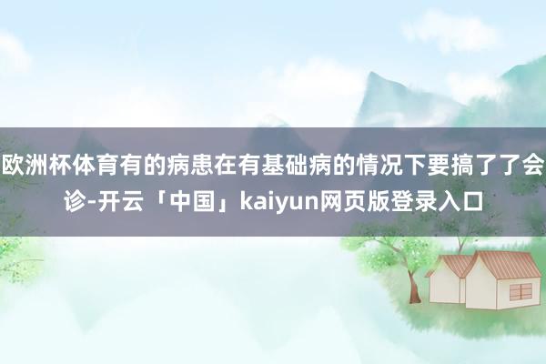 欧洲杯体育有的病患在有基础病的情况下要搞了了会诊-开云「中国」kaiyun网页版登录入口