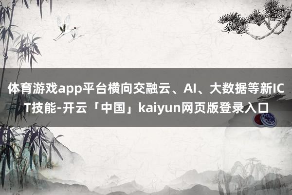 体育游戏app平台横向交融云、AI、大数据等新ICT技能-开云「中国」kaiyun网页版登录入口