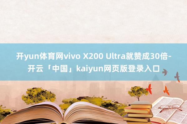 开yun体育网vivo X200 Ultra就赞成30倍-开云「中国」kaiyun网页版登录入口