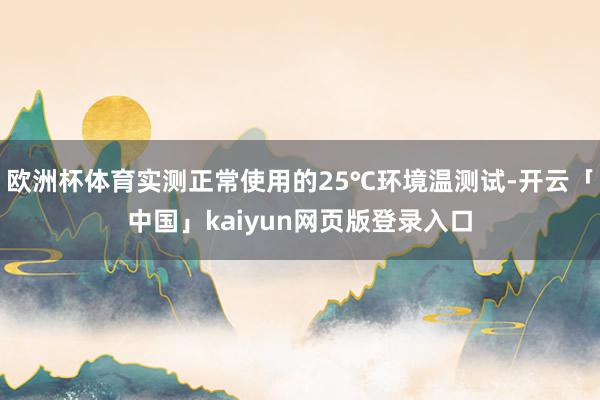 欧洲杯体育实测正常使用的25℃环境温测试-开云「中国」kaiyun网页版登录入口