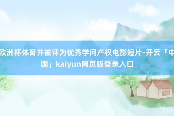 欧洲杯体育并被评为优秀学问产权电影短片-开云「中国」kaiyun网页版登录入口