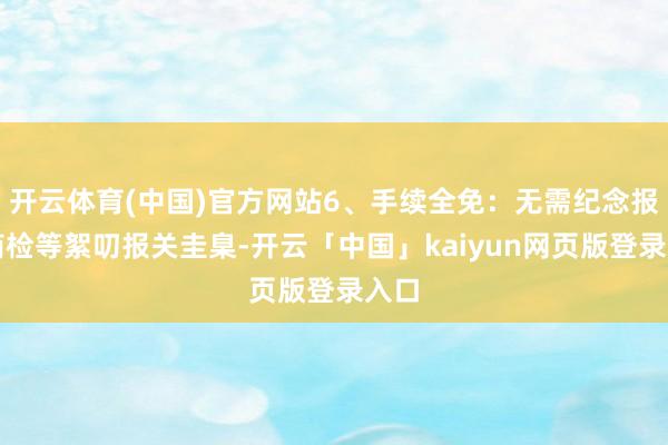 开云体育(中国)官方网站6、手续全免：无需纪念报关商检等絮叨报关圭臬-开云「中国」kaiyun网页版登录入口
