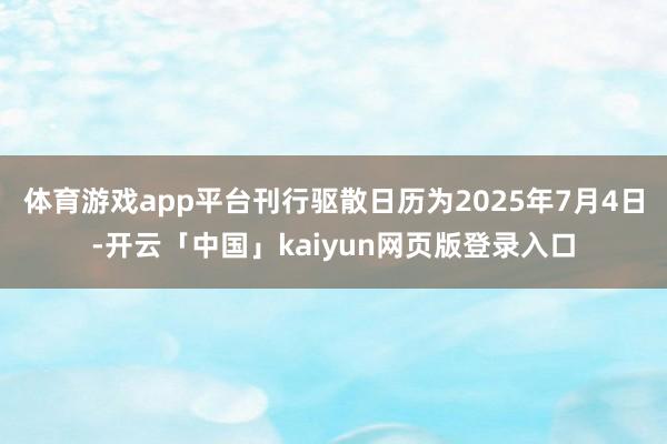 体育游戏app平台刊行驱散日历为2025年7月4日-开云「中国」kaiyun网页版登录入口