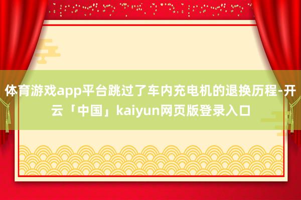 体育游戏app平台跳过了车内充电机的退换历程-开云「中国」kaiyun网页版登录入口