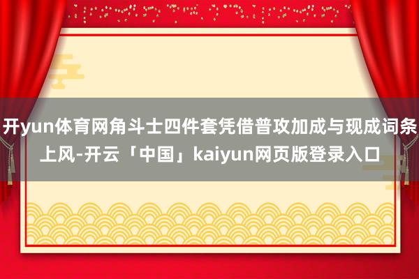 开yun体育网角斗士四件套凭借普攻加成与现成词条上风-开云「中国」kaiyun网页版登录入口