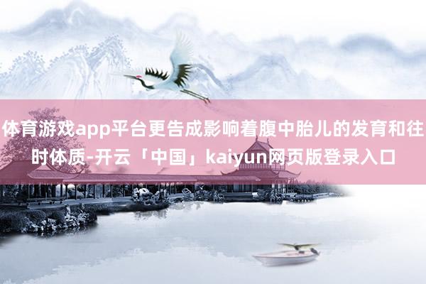 体育游戏app平台更告成影响着腹中胎儿的发育和往时体质-开云「中国」kaiyun网页版登录入口