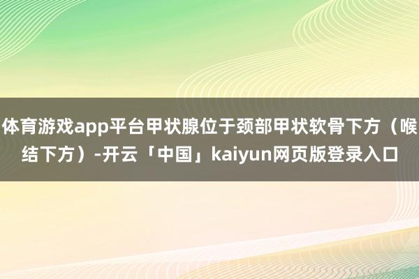 体育游戏app平台甲状腺位于颈部甲状软骨下方（喉结下方）-开云「中国」kaiyun网页版登录入口