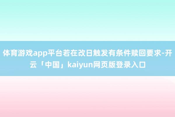体育游戏app平台若在改日触发有条件赎回要求-开云「中国」kaiyun网页版登录入口