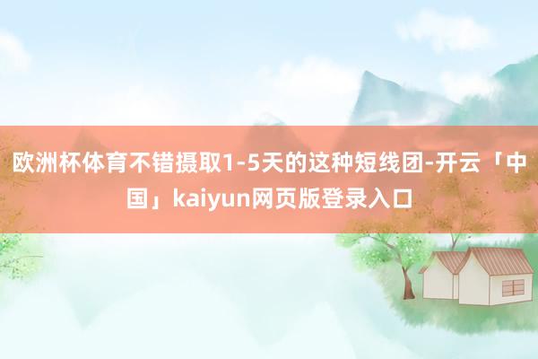 欧洲杯体育不错摄取1-5天的这种短线团-开云「中国」kaiyun网页版登录入口