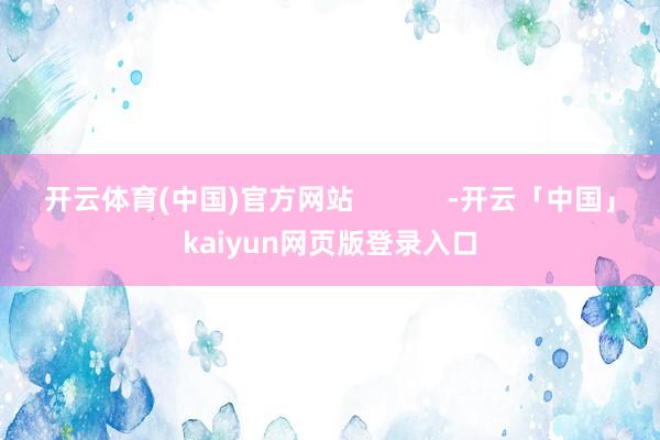 开云体育(中国)官方网站            -开云「中国」kaiyun网页版登录入口