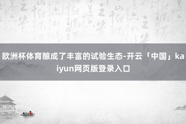 欧洲杯体育酿成了丰富的试验生态-开云「中国」kaiyun网页版登录入口