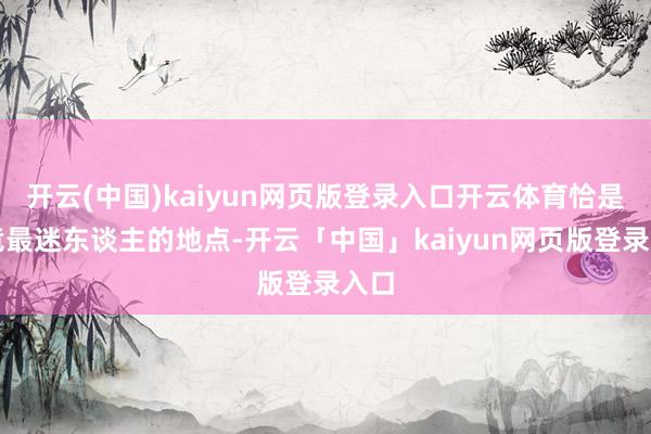 开云(中国)kaiyun网页版登录入口开云体育恰是电竞最迷东谈主的地点-开云「中国」kaiyun网页版登录入口