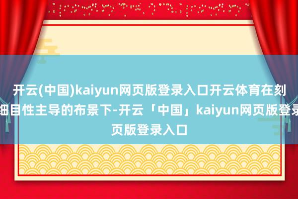 开云(中国)kaiyun网页版登录入口开云体育在刻下不细目性主导的布景下-开云「中国」kaiyun网页版登录入口