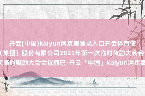 开云(中国)kaiyun网页版登录入口开云体育债券-丰华股份-重庆丰华（集团）股份有限公司2025年第一次临时鼓励大会会议而已-开云「中国」kaiyun网页版登录入口
