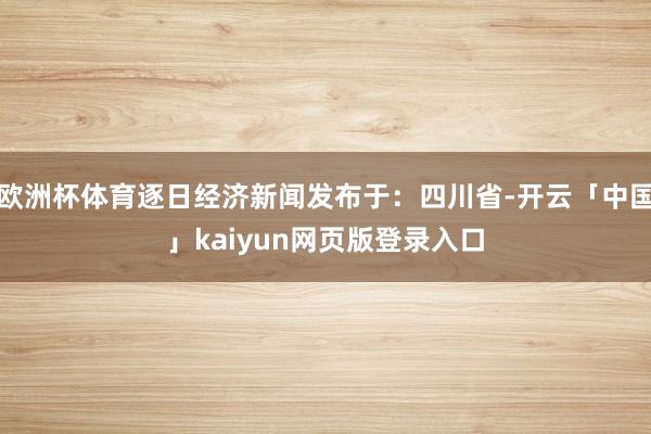 欧洲杯体育逐日经济新闻发布于：四川省-开云「中国」kaiyun网页版登录入口