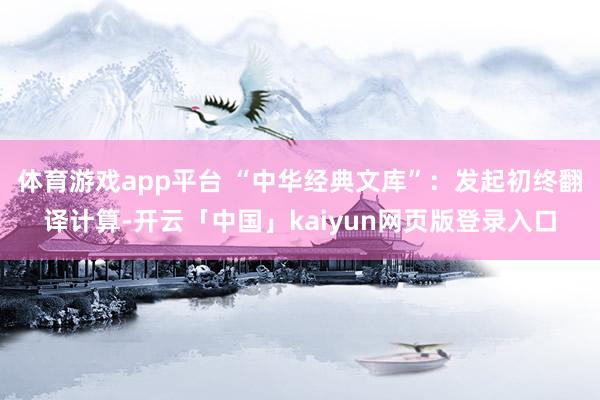 体育游戏app平台 “中华经典文库”：发起初终翻译计算-开云「中国」kaiyun网页版登录入口