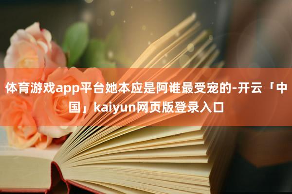 体育游戏app平台她本应是阿谁最受宠的-开云「中国」kaiyun网页版登录入口