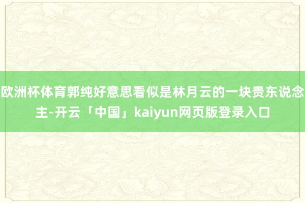 欧洲杯体育郭纯好意思看似是林月云的一块贵东说念主-开云「中国」kaiyun网页版登录入口