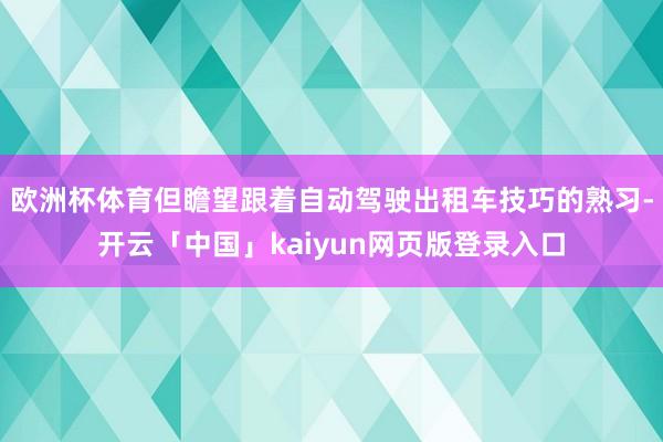 欧洲杯体育但瞻望跟着自动驾驶出租车技巧的熟习-开云「中国」kaiyun网页版登录入口