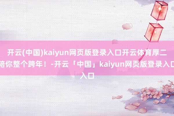 开云(中国)kaiyun网页版登录入口开云体育厚二陪你整个跨年！-开云「中国」kaiyun网页版登录入口