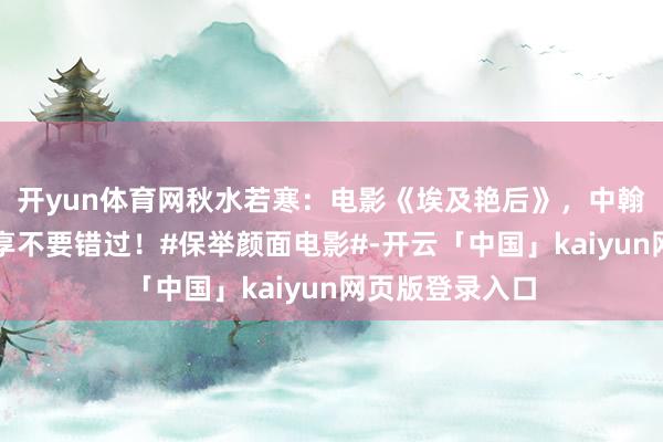 开yun体育网秋水若寒：电影《埃及艳后》，中翰墨幕，精彩共享不要错过！#保举颜面电影#-开云「中国」kaiyun网页版登录入口