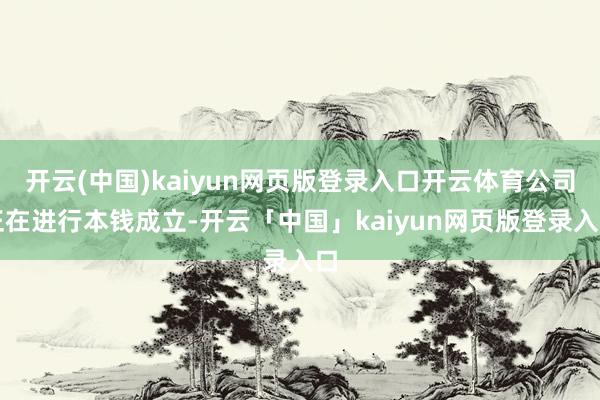 开云(中国)kaiyun网页版登录入口开云体育公司正在进行本钱成立-开云「中国」kaiyun网页版登录入口