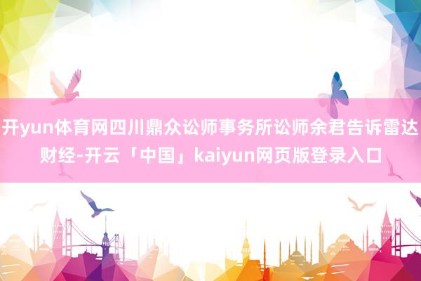 开yun体育网四川鼎众讼师事务所讼师余君告诉雷达财经-开云「中国」kaiyun网页版登录入口