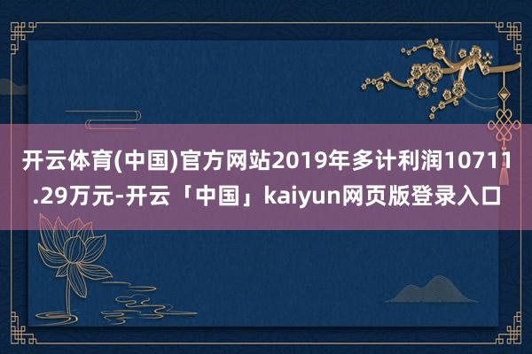 开云体育(中国)官方网站2019年多计利润10711.29万元-开云「中国」kaiyun网页版登录入口