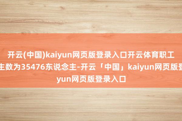 开云(中国)kaiyun网页版登录入口开云体育职工东说念主数为35476东说念主-开云「中国」kaiyun网页版登录入口