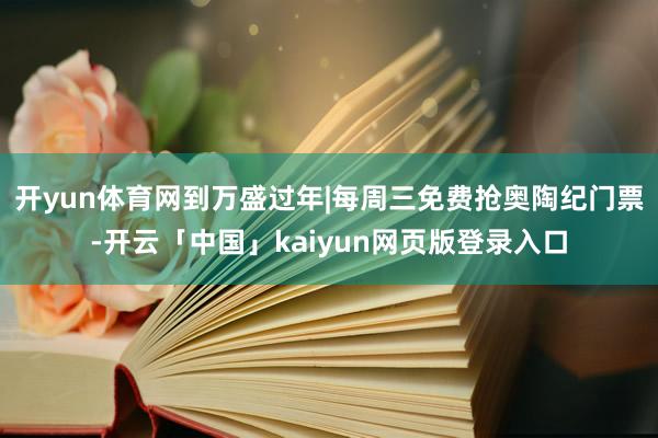开yun体育网到万盛过年|每周三免费抢奥陶纪门票-开云「中国」kaiyun网页版登录入口