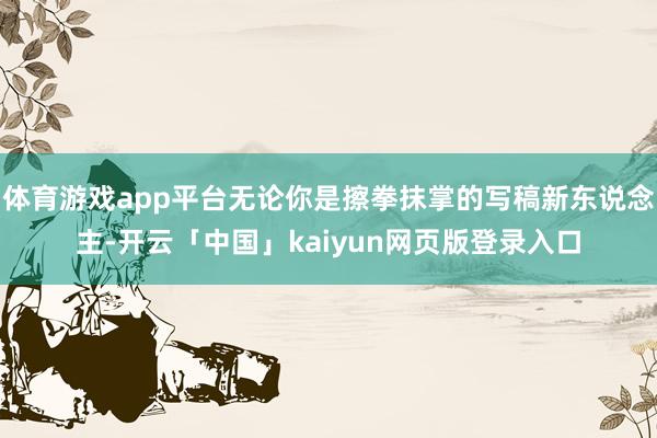 体育游戏app平台无论你是擦拳抹掌的写稿新东说念主-开云「中国」kaiyun网页版登录入口