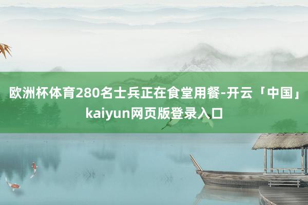 欧洲杯体育280名士兵正在食堂用餐-开云「中国」kaiyun网页版登录入口