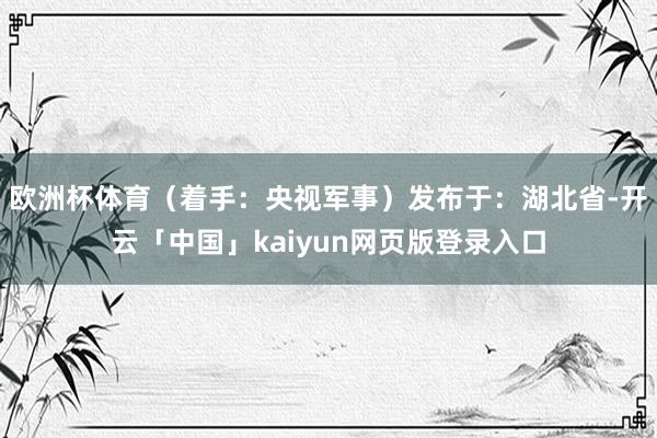 欧洲杯体育（着手：央视军事）发布于：湖北省-开云「中国」kaiyun网页版登录入口