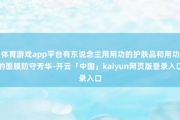 体育游戏app平台有东说念主用用功的护肤品和用功的面膜防守芳华-开云「中国」kaiyun网页版登录入口