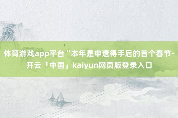 体育游戏app平台“本年是申遗得手后的首个春节-开云「中国」kaiyun网页版登录入口
